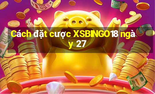 Cách đặt cược XSBINGO18 ngày 27