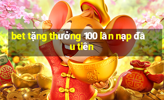 bet tặng thưởng 100 lần nạp đầu tiên