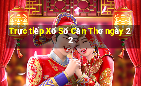 Trực tiếp Xổ Số Cần Thơ ngày 22