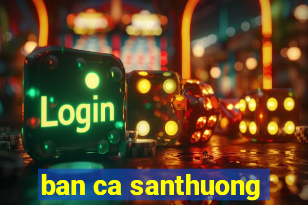 ban ca santhuong