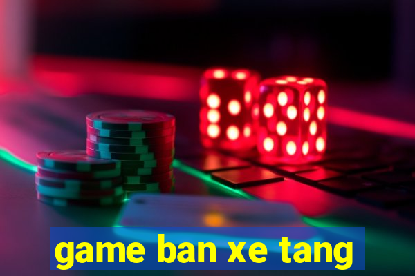 game ban xe tang