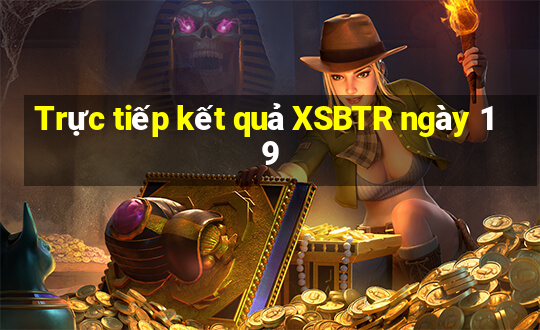 Trực tiếp kết quả XSBTR ngày 19