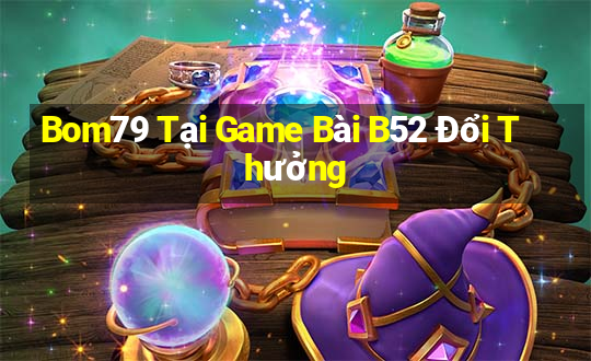 Bom79 Tại Game Bài B52 Đổi Thưởng