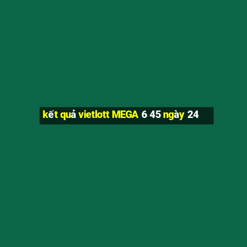 kết quả vietlott MEGA 6 45 ngày 24