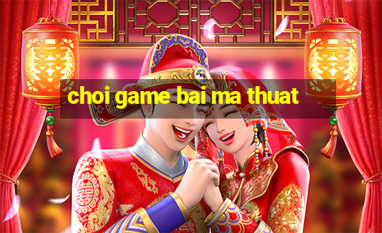 choi game bai ma thuat