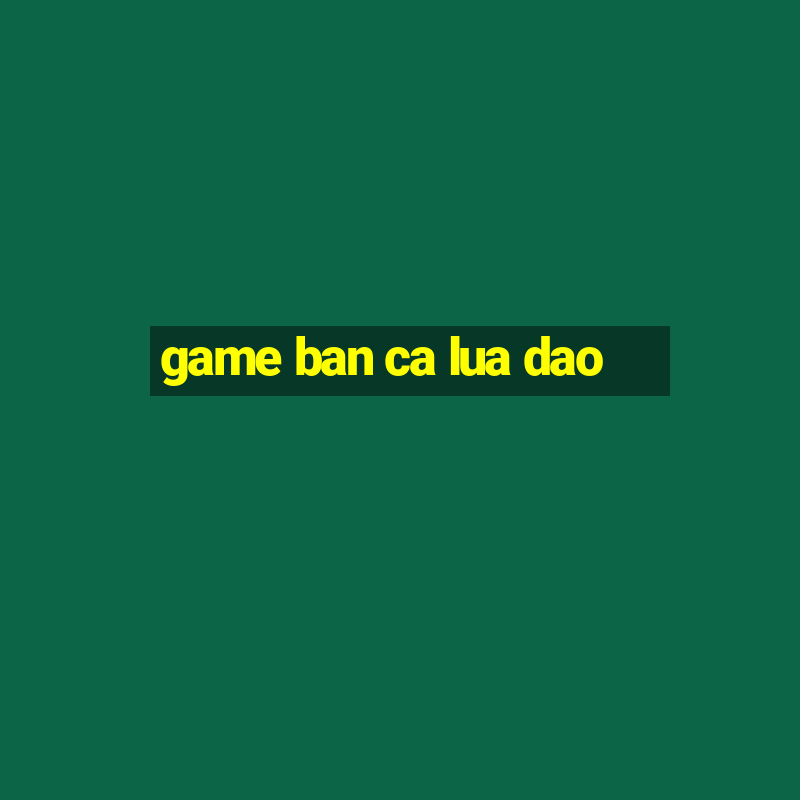 game ban ca lua dao