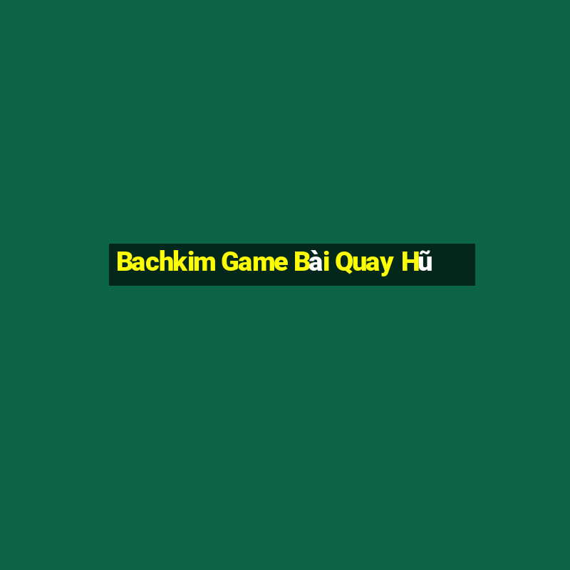 Bachkim Game Bài Quay Hũ