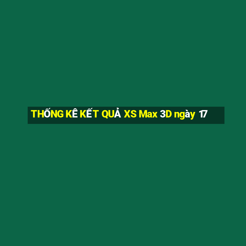 THỐNG KÊ KẾT QUẢ XS Max 3D ngày 17