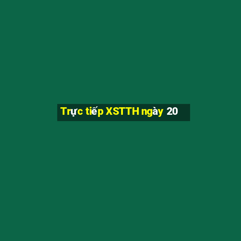 Trực tiếp XSTTH ngày 20