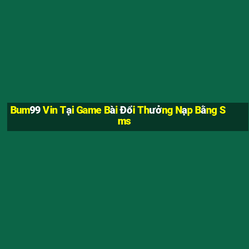 Bum99 Vin Tại Game Bài Đổi Thưởng Nạp Bằng Sms