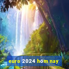 euro 2024 hôm nay