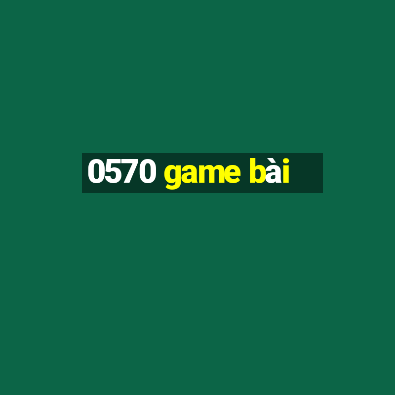 0570 game bài