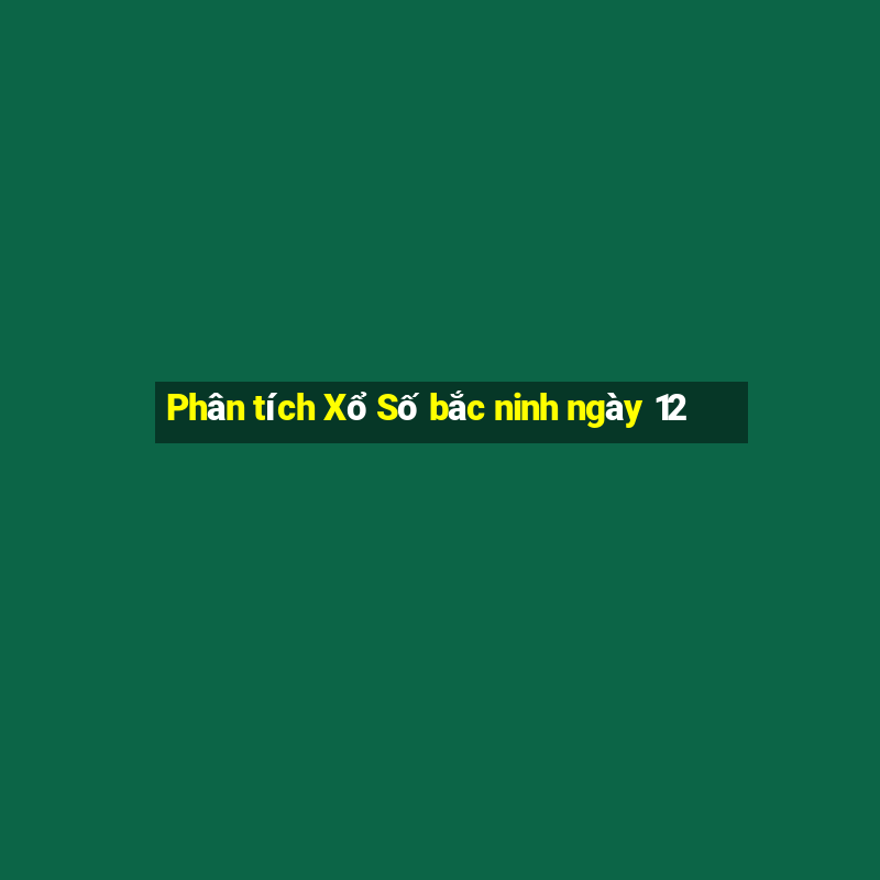 Phân tích Xổ Số bắc ninh ngày 12