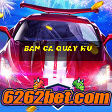 ban ca quay hu