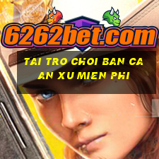 tai tro choi ban ca an xu mien phi