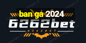 ban ga 2024