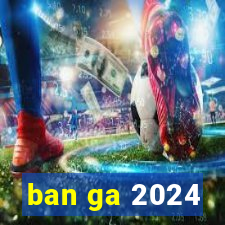 ban ga 2024