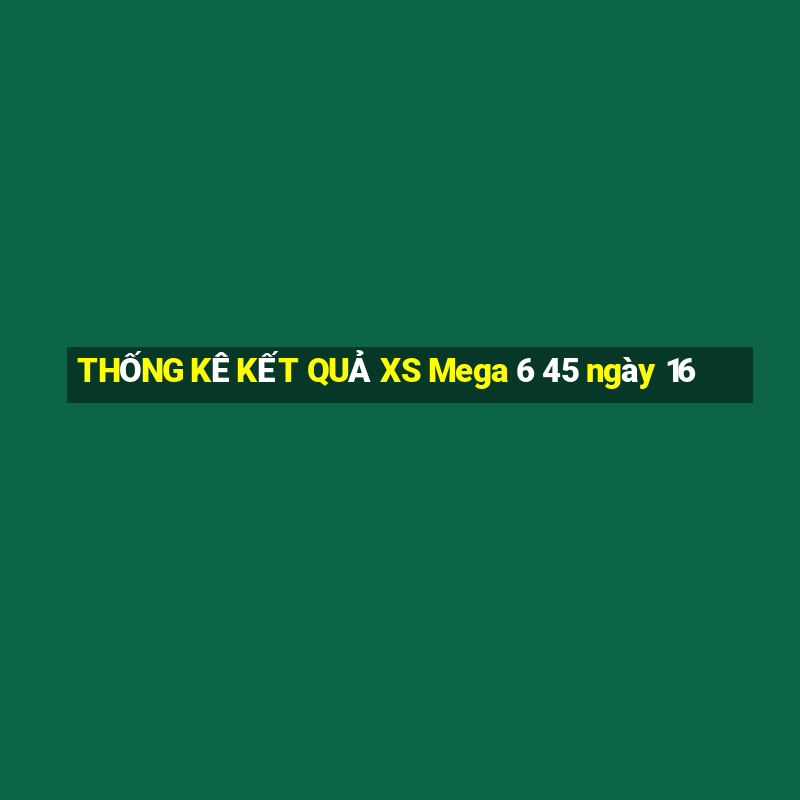 THỐNG KÊ KẾT QUẢ XS Mega 6 45 ngày 16