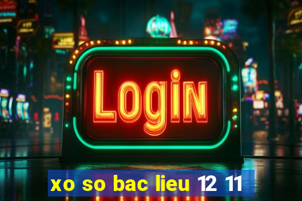 xo so bac lieu 12 11