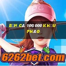 Bắn Cá 100.000 khẩu pháo