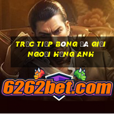 trực tiếp bóng đá giải ngoại hạng anh