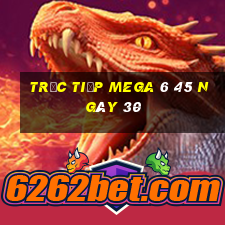 Trực tiếp MEGA 6 45 ngày 30