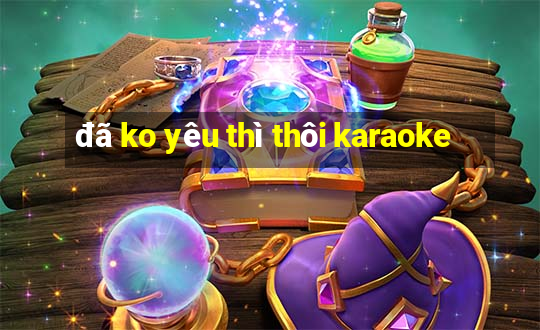 đã ko yêu thì thôi karaoke