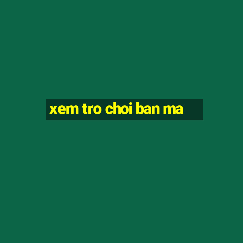 xem tro choi ban ma