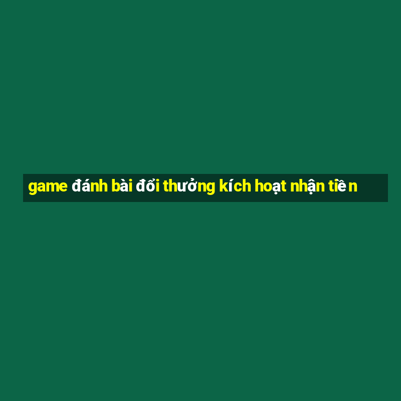 game đánh bài đổi thưởng kích hoạt nhận tiền