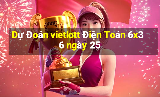 Dự Đoán vietlott Điện Toán 6x36 ngày 25