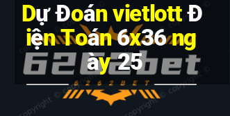 Dự Đoán vietlott Điện Toán 6x36 ngày 25