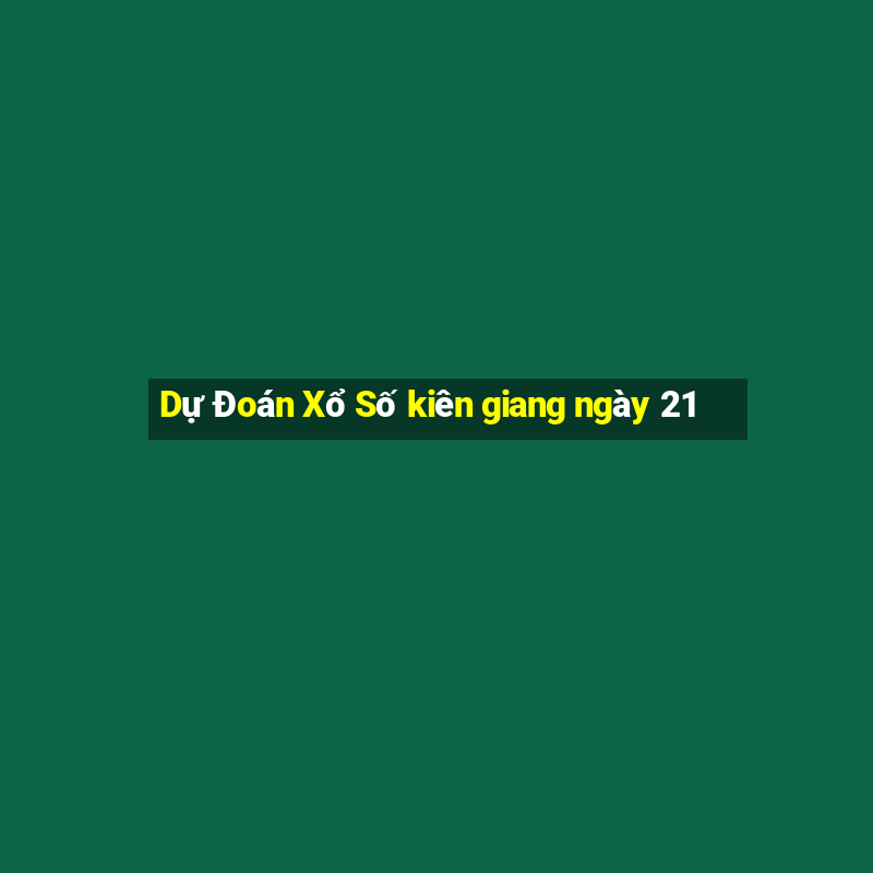 Dự Đoán Xổ Số kiên giang ngày 21