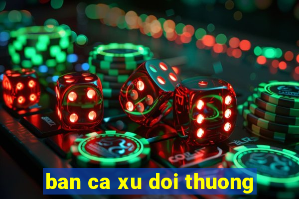 ban ca xu doi thuong