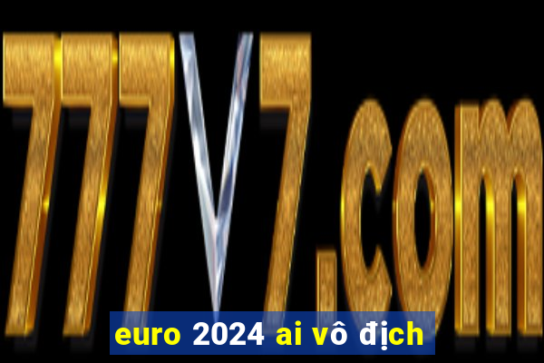 euro 2024 ai vô địch