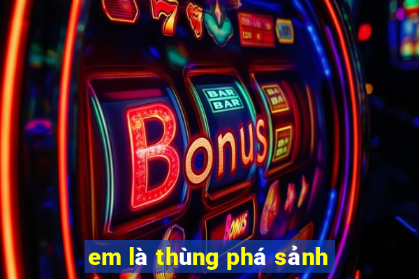 em là thùng phá sảnh