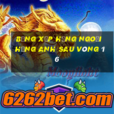 bảng xếp hạng ngoại hạng anh sau vòng 16