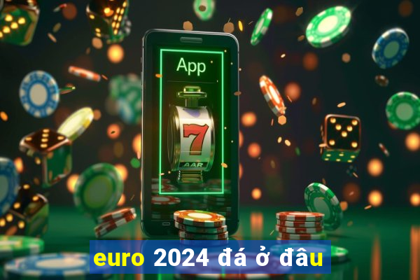 euro 2024 đá ở đâu