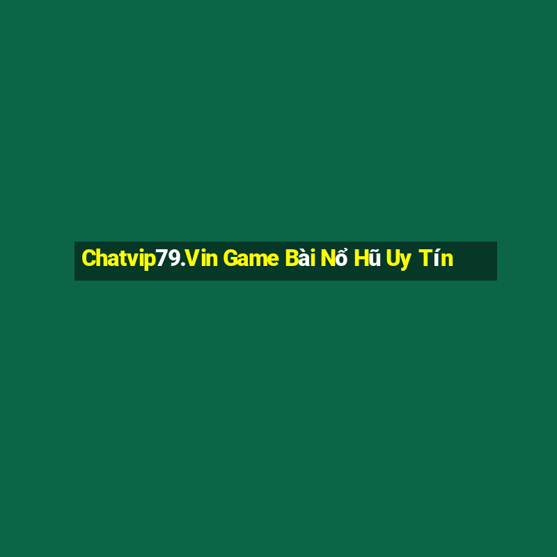 Chatvip79.Vin Game Bài Nổ Hũ Uy Tín