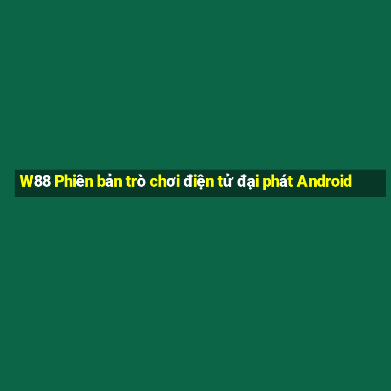 W88 Phiên bản trò chơi điện tử đại phát Android