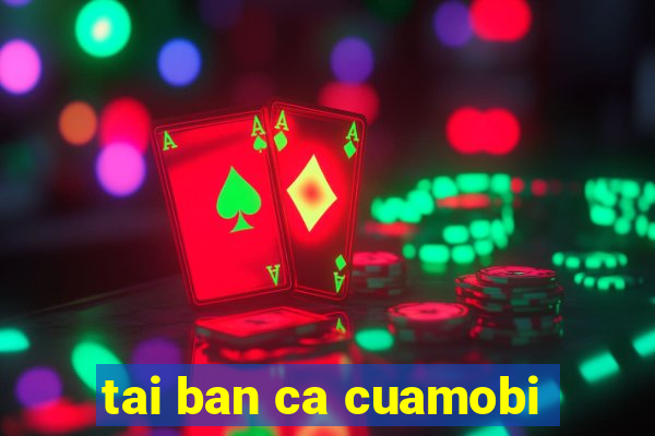 tai ban ca cuamobi