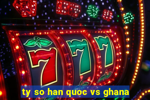 ty so han quoc vs ghana