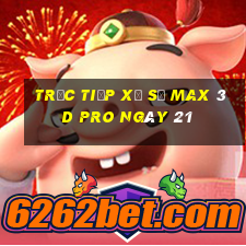 Trực tiếp Xổ Số max 3d pro ngày 21