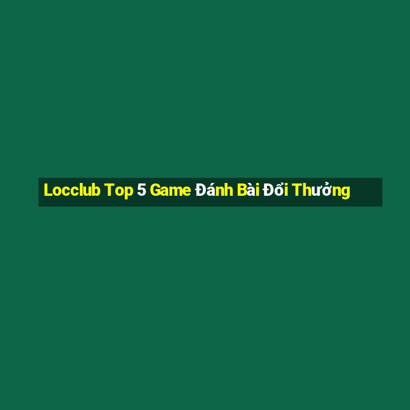 Locclub Top 5 Game Đánh Bài Đổi Thưởng