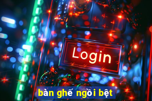 ban ghe ngoi bet