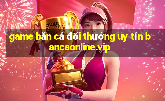 game bắn cá đổi thưởng uy tín bancaonline.vip