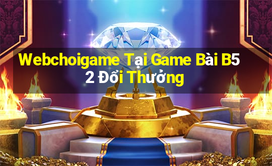 Webchoigame Tại Game Bài B52 Đổi Thưởng