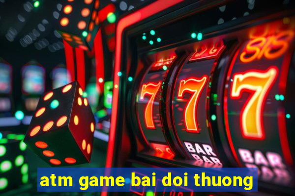 atm game bai doi thuong