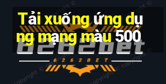 Tải xuống ứng dụng mạng màu 500