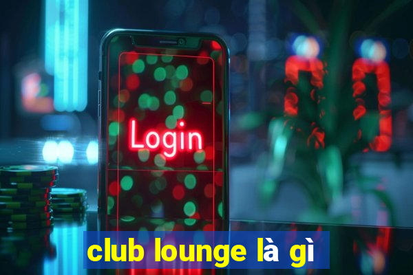 club lounge là gì