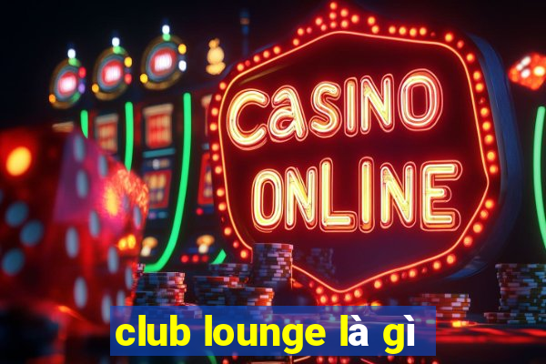 club lounge là gì